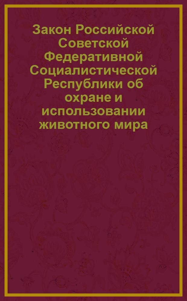 Закон Российской Советской Федеративной Социалистической Республики об охране и использовании животного мира : Принят на пятой сессии Верховного Совета РСФСР десятого созыва 14 июля 1982 г