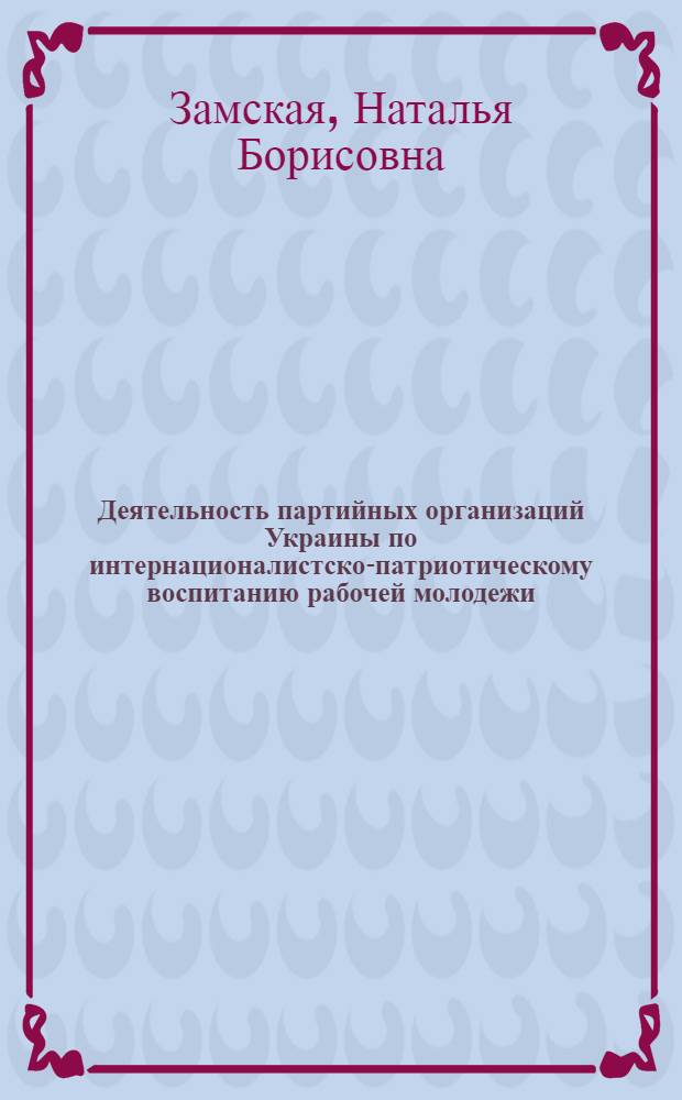 Деятельность партийных организаций Украины по интернационалистско-патриотическому воспитанию рабочей молодежи, 1959-1970 гг. : Автореф. дис. на соиск. учен. степ. канд. ист. наук : (07.00.01)