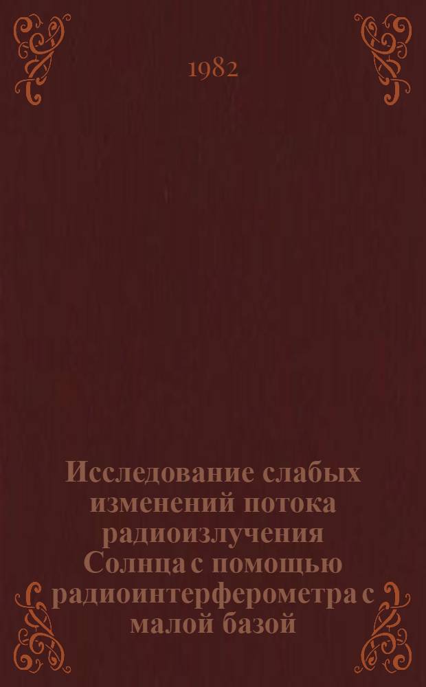 Исследование слабых изменений потока радиоизлучения Солнца с помощью радиоинтерферометра с малой базой : Автореф. дис. на соиск. учен. степ. канд. физ.-мат. наук : (01.03.03)