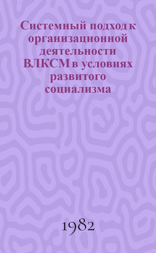 Системный подход к организационной деятельности ВЛКСМ в условиях развитого социализма : Автореф. дис. на соиск. учен. степ. канд. филос. наук : (09.00.02)