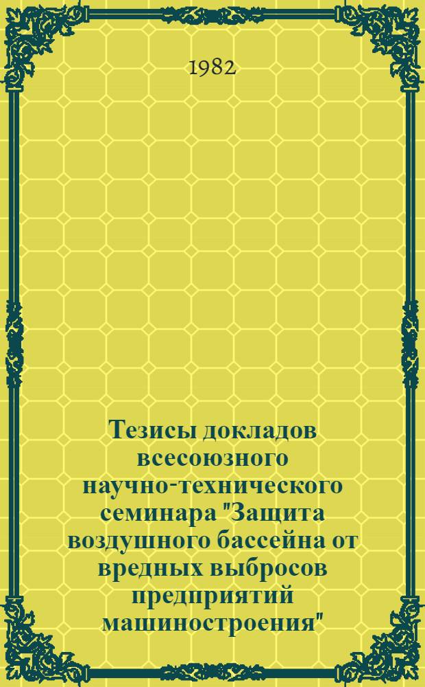 Тезисы докладов всесоюзного научно-технического семинара "Защита воздушного бассейна от вредных выбросов предприятий машиностроения" (Москва, ВДНХ СССР, сент. 1982 г.)
