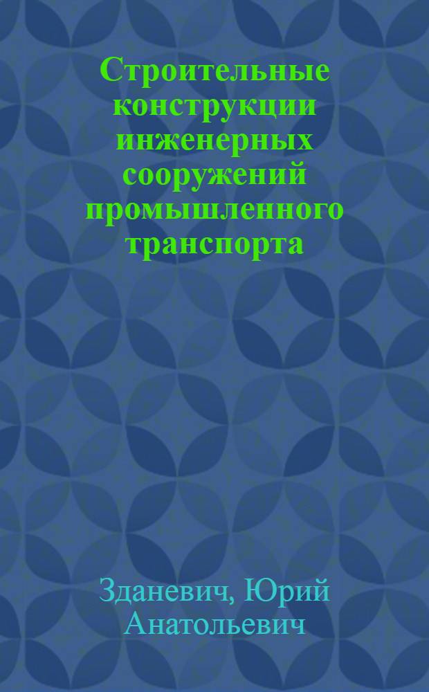 Строительные конструкции инженерных сооружений промышленного транспорта : Учеб. пособие для спец. 12102, 1202