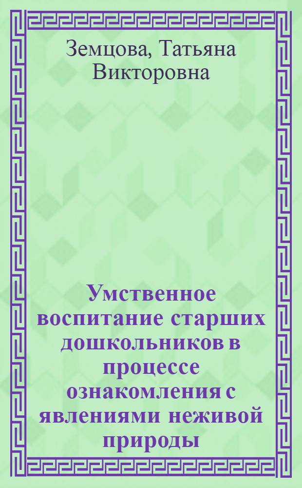 Умственное воспитание старших дошкольников в процессе ознакомления с явлениями неживой природы : (На материале тепловых явлений) : Автореф. дис. на соиск. учен. степ. канд. пед. наук : (13.00.01)