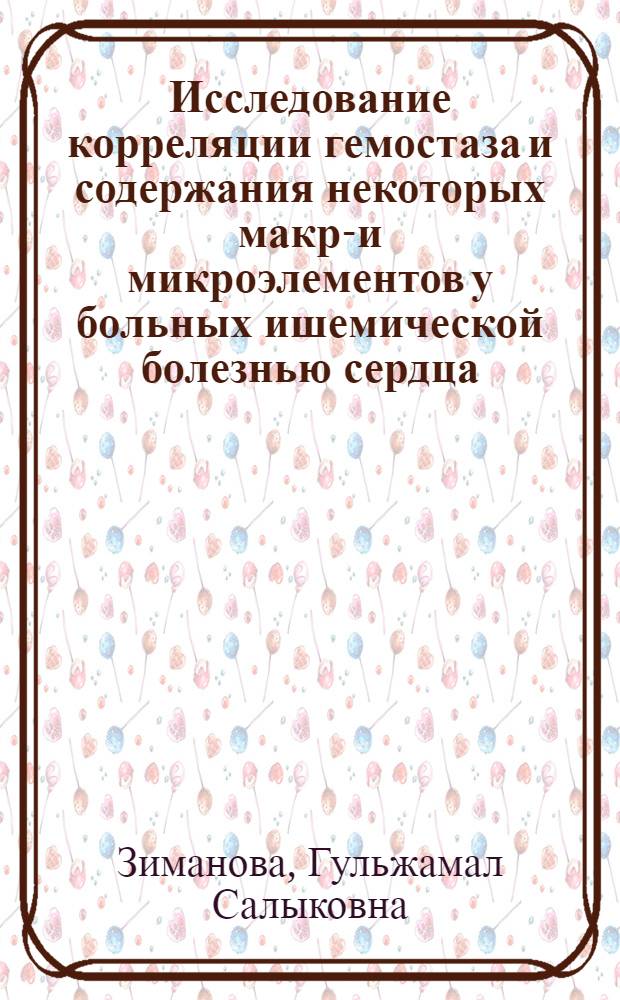 Исследование корреляции гемостаза и содержания некоторых макро- и микроэлементов у больных ишемической болезнью сердца : Автореф. дис. на соиск. учен. степ. канд. мед. наук : (14.00.06)