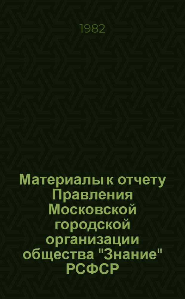 Материалы к отчету Правления Московской городской организации общества "Знание" РСФСР (февр. 1980 г. - апр. 1982 г.)