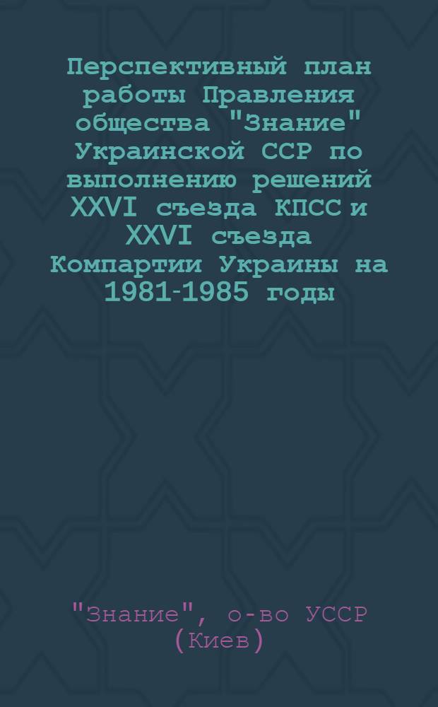 Перспективный план работы Правления общества "Знание" Украинской ССР по выполнению решений XXVI съезда КПСС и XXVI съезда Компартии Украины на 1981-1985 годы