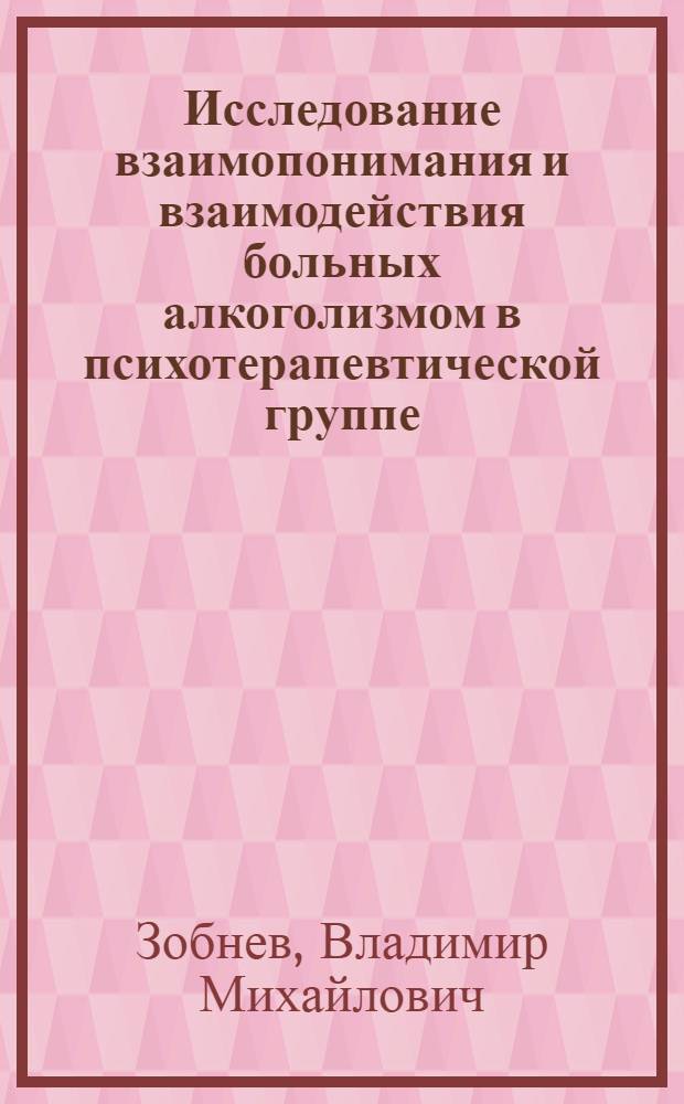 Исследование взаимопонимания и взаимодействия больных алкоголизмом в психотерапевтической группе : (В связи с задачами повышения эффективности лечения и его прогнозирования) : Автореф. дис. на соиск. учен. степ. к. психол. н