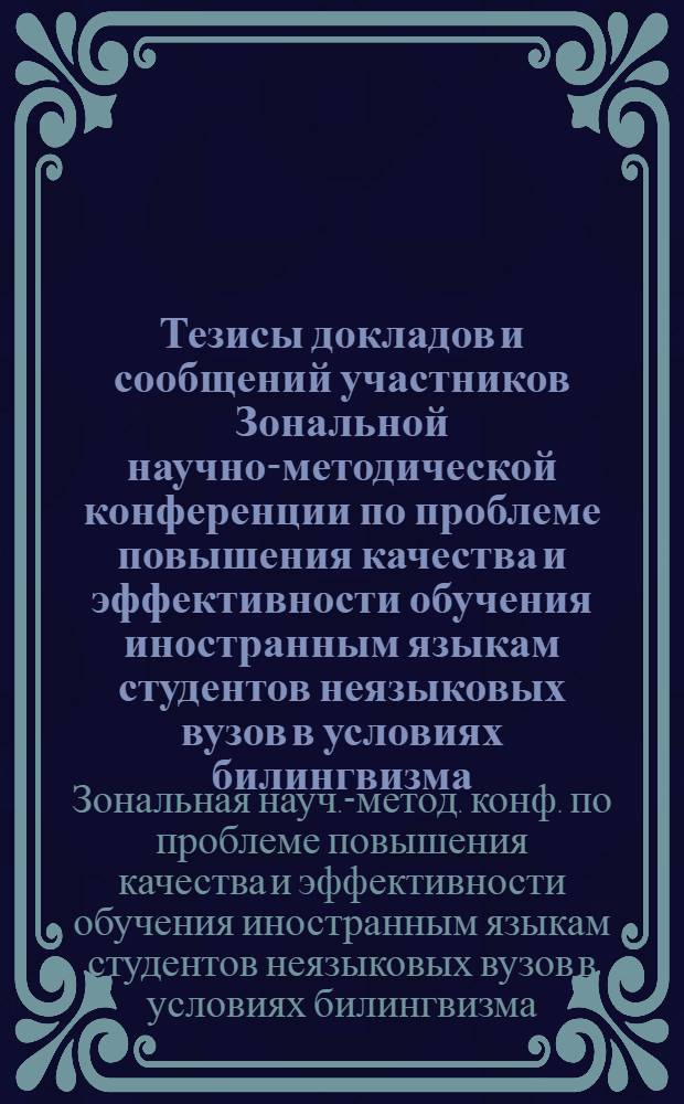 Тезисы докладов и сообщений участников Зональной научно-методической конференции по проблеме повышения качества и эффективности обучения иностранным языкам студентов неязыковых вузов в условиях билингвизма (Узбекская ССР, Казахская ССР, Таджикская ССР, Киргизская ССР, Туркменская ССР) 23-25 июня 1982