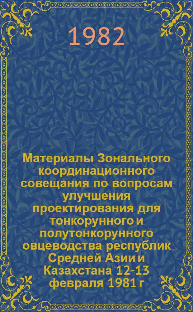 Материалы Зонального координационного совещания по вопросам улучшения проектирования для тонкорунного и полутонкорунного овцеводства республик Средней Азии и Казахстана [12-13 февраля 1981 г.]