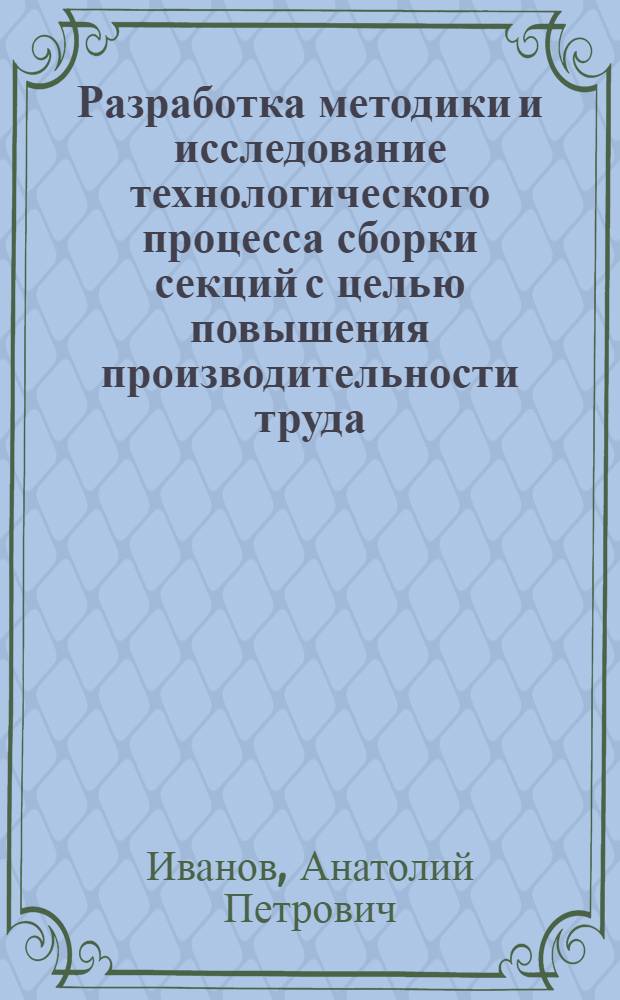 Разработка методики и исследование технологического процесса сборки секций с целью повышения производительности труда : Автореф. дис. на соиск. учен. степ. канд. техн. наук : (05.08.04)