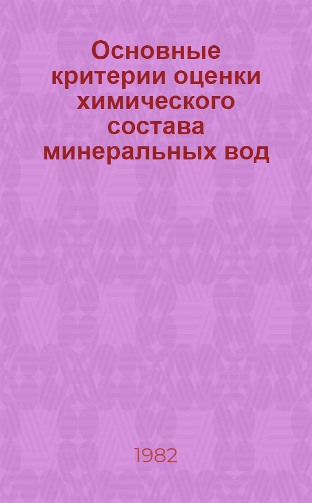 Основные критерии оценки химического состава минеральных вод : (Метод. рекомендации для работников гидрогеол. службы и слушателей курсов повышения квалификации санатор.-курорт. системы профсоюзов)