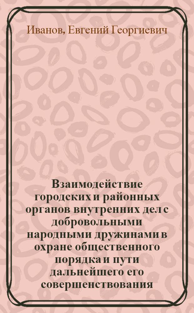 Взаимодействие городских и районных органов внутренних дел с добровольными народными дружинами в охране общественного порядка и пути дальнейшего его совершенствования : Автореф. дис. на соиск. учен. степ. к. ю. н