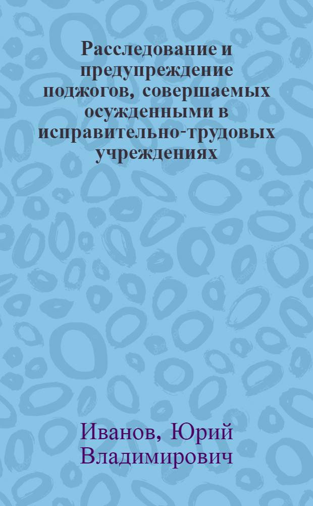Расследование и предупреждение поджогов, совершаемых осужденными в исправительно-трудовых учреждениях : Автореф. дис. на соиск. учен. степ. к. ю. н