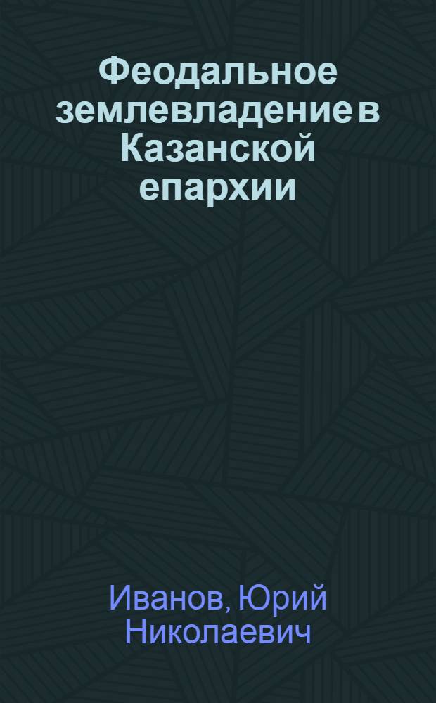 Феодальное землевладение в Казанской епархии : (Вторая половина XVI-XVII вв.) : Автореф. дис. на соиск. учен. степ. канд. ист. наук : (07.00.02)