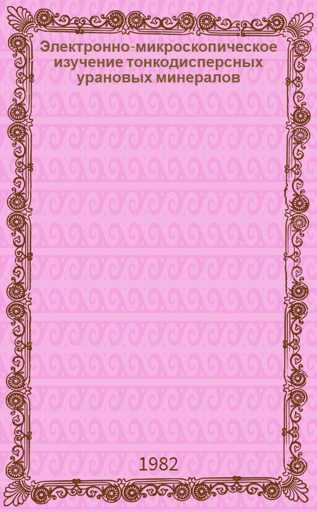 Электронно-микроскопическое изучение тонкодисперсных урановых минералов : Автореф. дис. на соиск. учен. степ. канд. геол.-минерал. наук : (04.00.02)