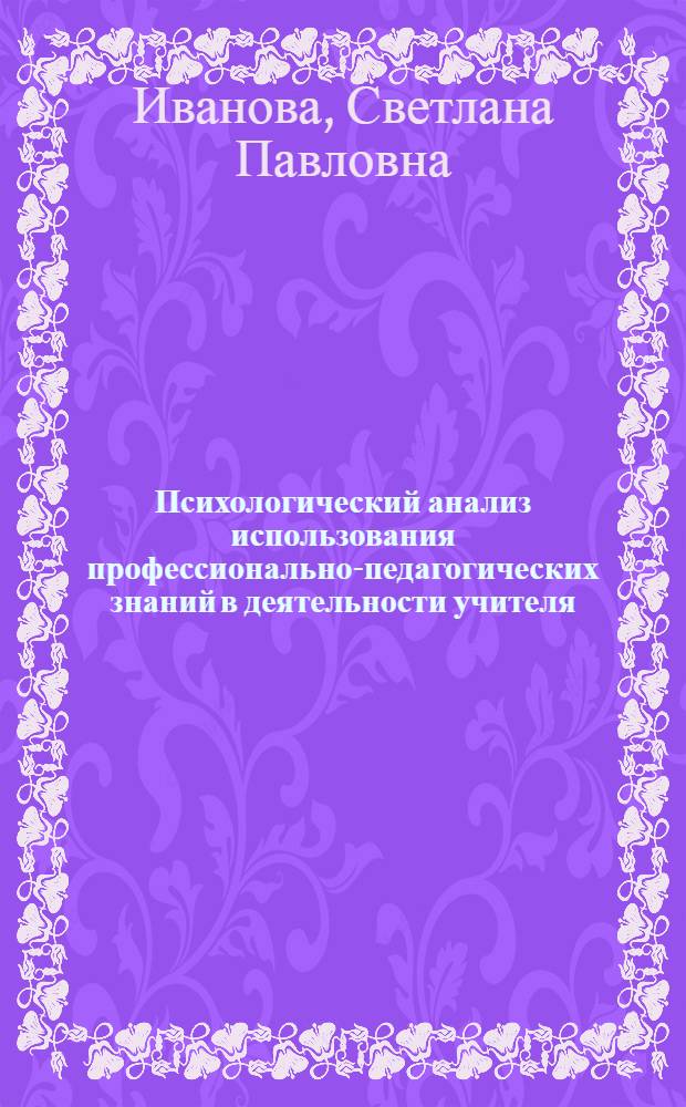 Психологический анализ использования профессионально-педагогических знаний в деятельности учителя : Автореф. дис. на соиск. учен. степ. канд. психол. наук : (19.00.07)
