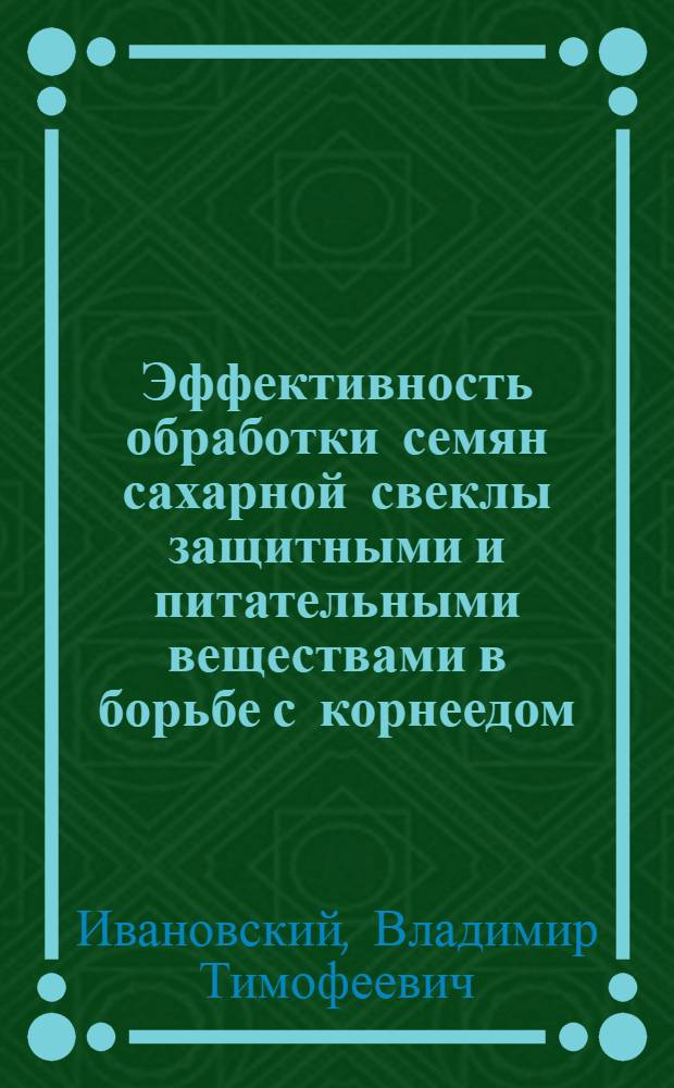 Эффективность обработки семян сахарной свеклы защитными и питательными веществами в борьбе с корнеедом : Автореф. дис. на соиск. учен. степ. канд. с.-х. наук : (06.01.11)