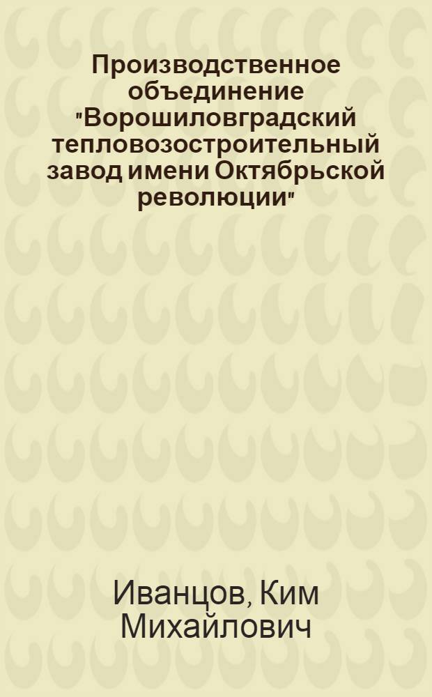 Производственное объединение "Ворошиловградский тепловозостроительный завод имени Октябрьской революции" : Ил. очерк