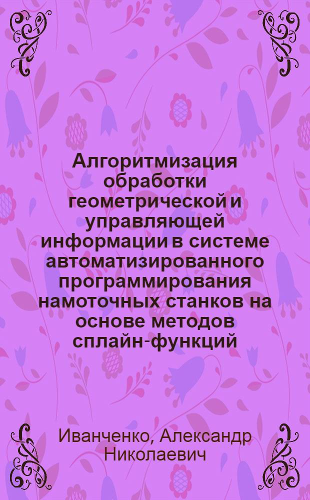 Алгоритмизация обработки геометрической и управляющей информации в системе автоматизированного программирования намоточных станков на основе методов сплайн-функций : Автореф. дис. на соиск. учен. степ. к. т. н