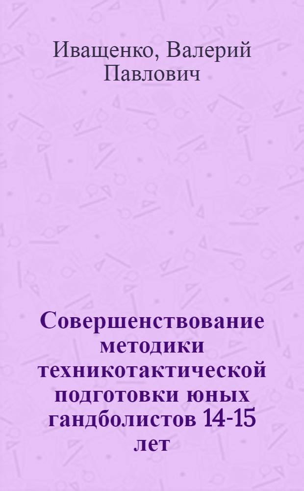Совершенствование методики техникотактической подготовки юных гандболистов 14-15 лет : (На прим. бросков мяча по воротам) : Автореф. дис. на соиск. учен. степ. к. п. н