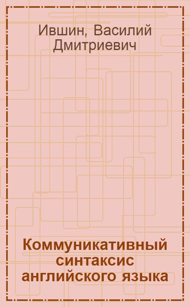 Коммуникативный синтаксис английского языка : Учеб. пособие по спецкурсу синтаксиса англ. яз. для фак. и ин-тов иностр. яз