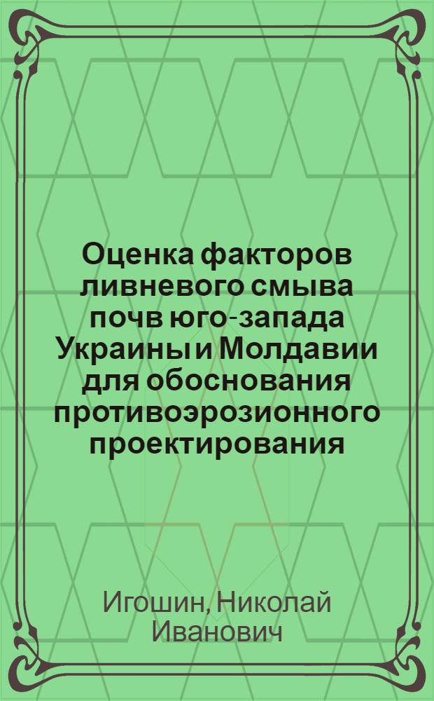 Оценка факторов ливневого смыва почв юго-запада Украины и Молдавии для обоснования противоэрозионного проектирования : Автореф. дис. на соиск. учен. степ. канд. геогр. наук : (11.00.07)