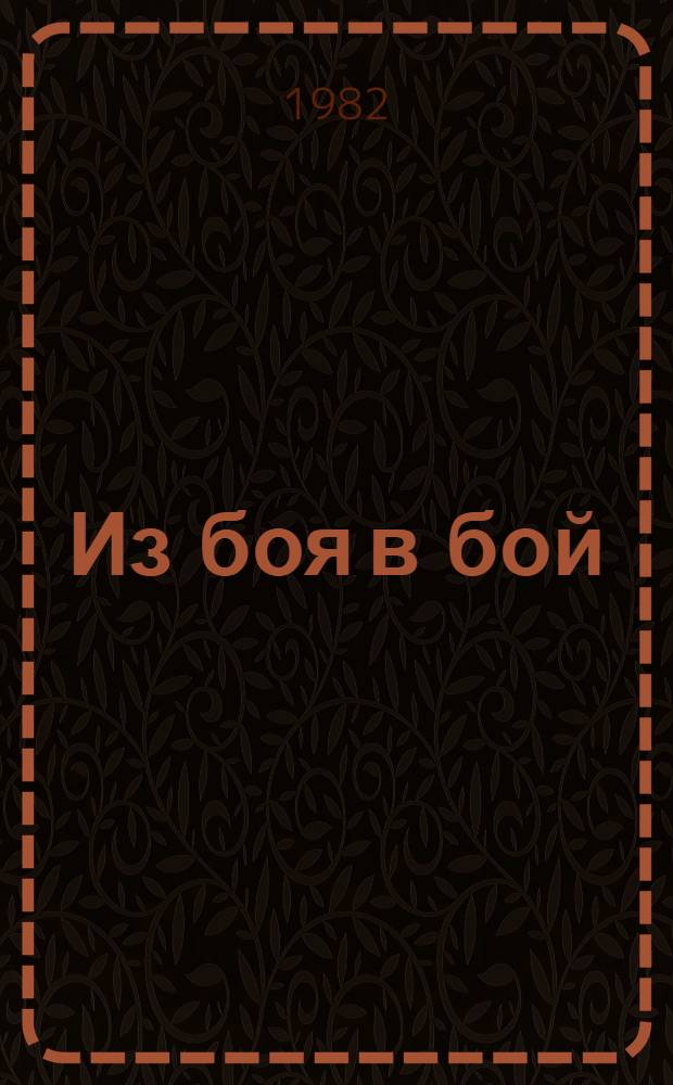 Из боя в бой : О подвигах, о доблести солдатской, о верности традициям отцов : Сборник