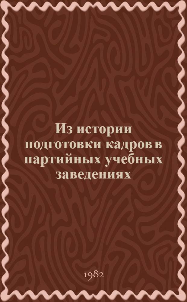 Из истории подготовки кадров в партийных учебных заведениях : Сб. статей