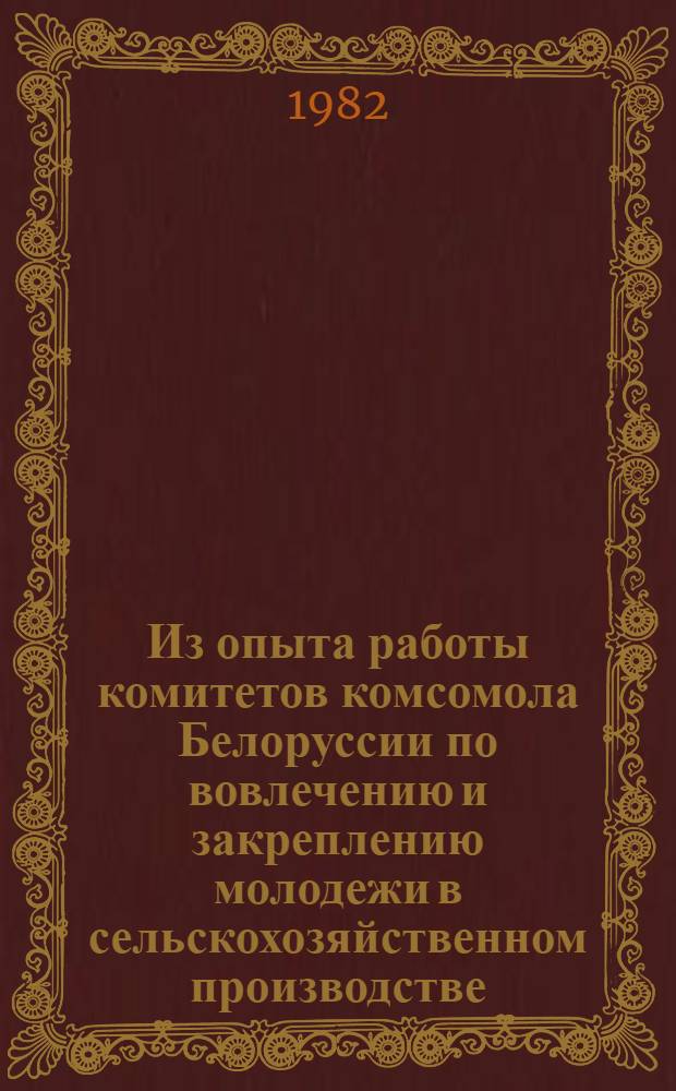Из опыта работы комитетов комсомола Белоруссии по вовлечению и закреплению молодежи в сельскохозяйственном производстве : Участнику Всесоюз. семинара секретарей ЦК ЛКСМ союз. республик, крайкомов, обкомов комсомола