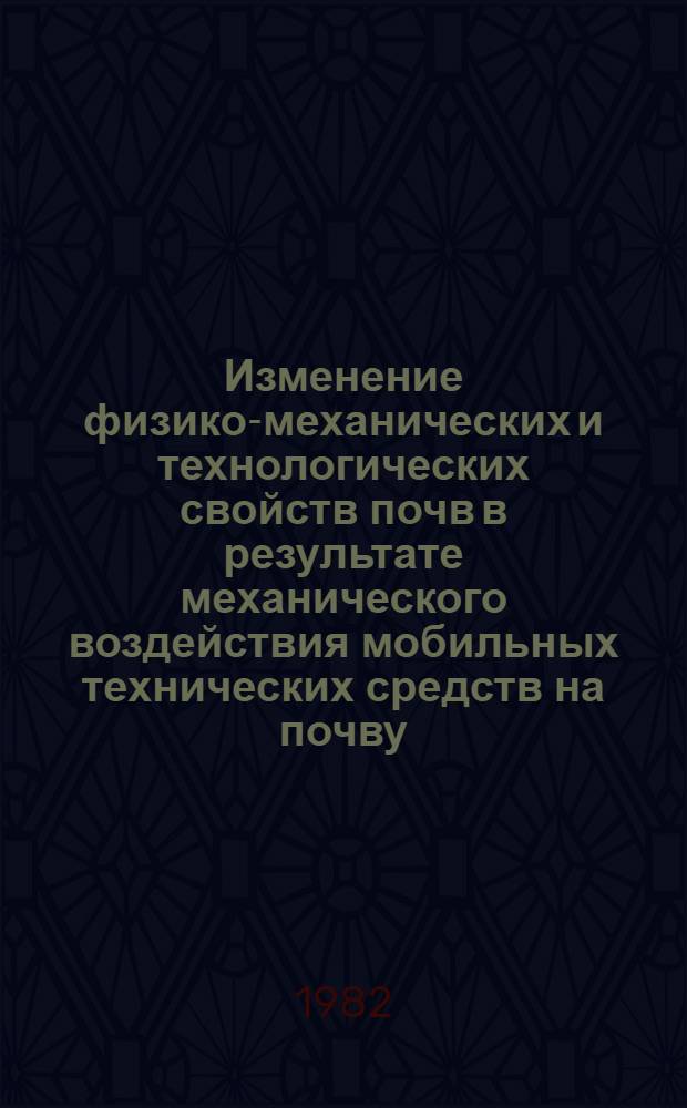 Изменение физико-механических и технологических свойств почв в результате механического воздействия мобильных технических средств на почву : На прим. Зап. региона СССР : Сборник статей
