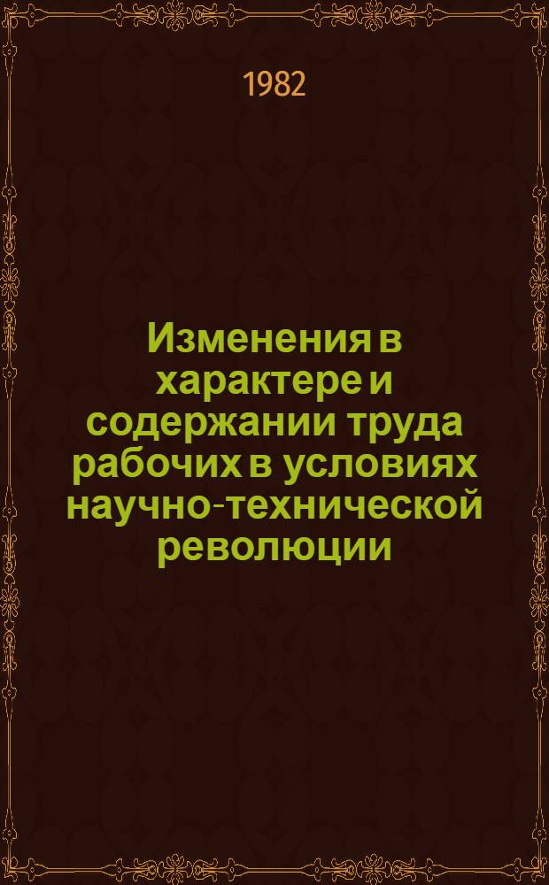 Изменения в характере и содержании труда рабочих в условиях научно-технической революции : Препр. науч. докл