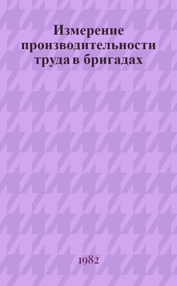 Измерение производительности труда в бригадах : (Метод. рекомендации)