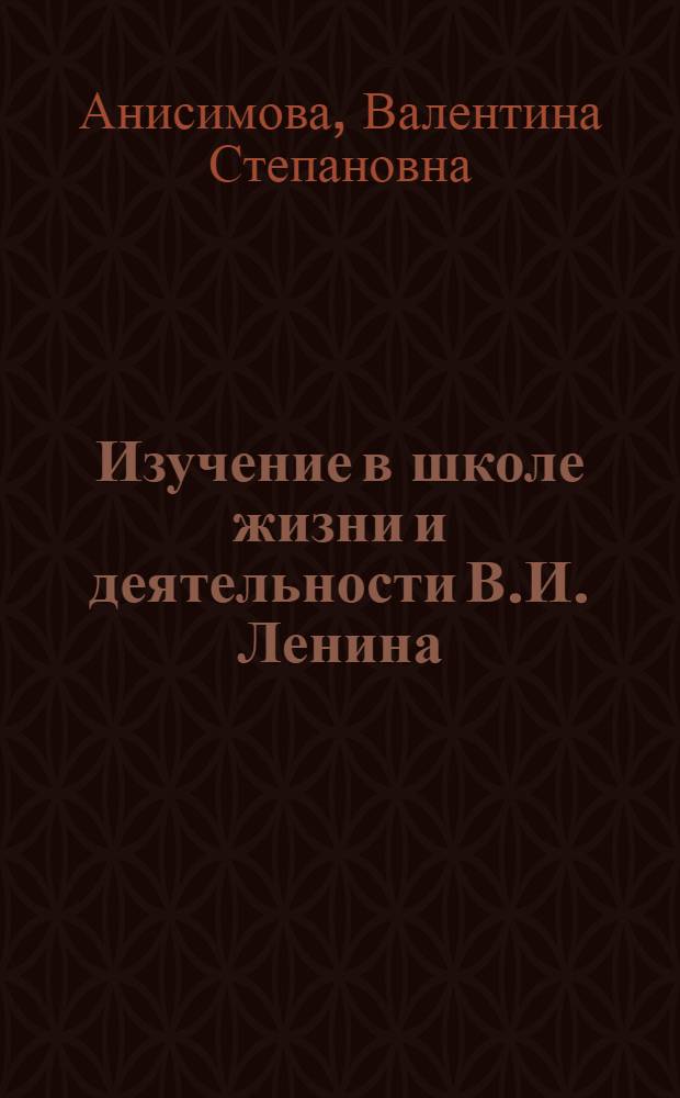 Изучение в школе жизни и деятельности В.И. Ленина : Пособие для учителей и классных руководителей