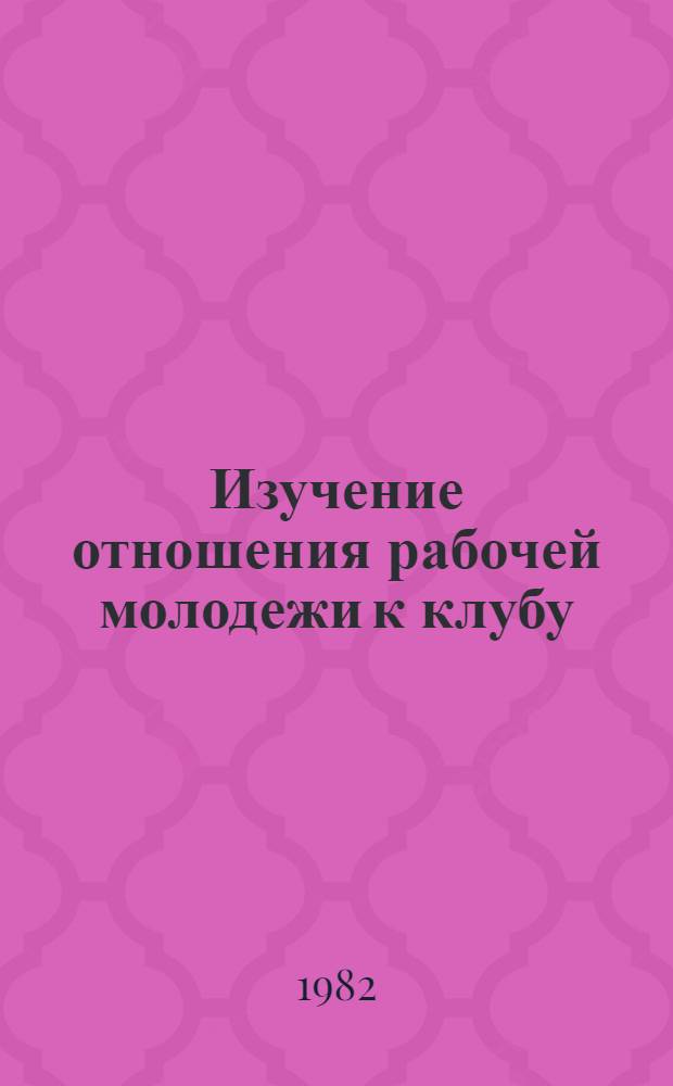 Изучение отношения рабочей молодежи к клубу : Метод. разраб