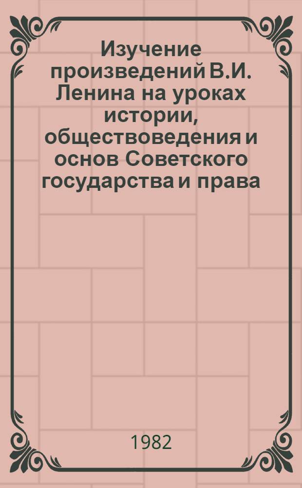 Изучение произведений В.И. Ленина на уроках истории, обществоведения и основ Советского государства и права - важнейший фактор идейно-политической подготовки старшеклассников : Метод. рекомендации для слушателей курсов повышения квалификации учителей истории и руководителей школ