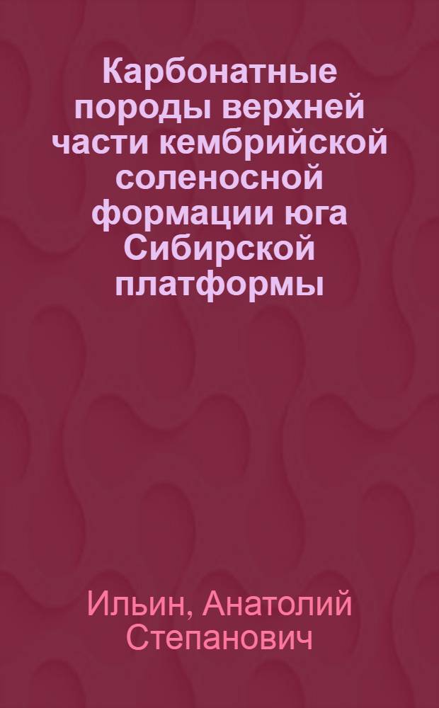 Карбонатные породы верхней части кембрийской соленосной формации юга Сибирской платформы (типы пород, условия их формирования, коллекторы и нефтегазоносность) : Автореф. дис. на соиск. учен. степ. к. г.-м. н