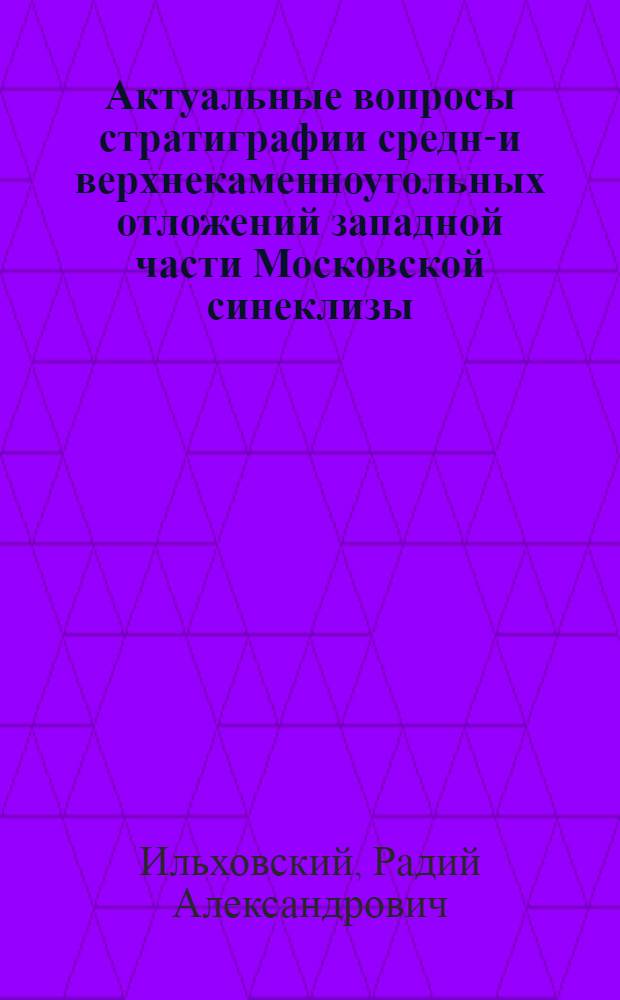 Актуальные вопросы стратиграфии средне- и верхнекаменноугольных отложений западной части Московской синеклизы : Автореф. дис. на соиск. учен. степ. канд. геол.-минерал. наук : (04.00.09)