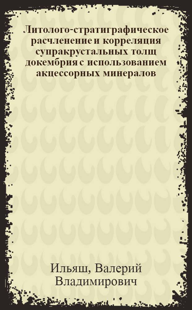 Литолого-стратиграфическое расчленение и корреляция супракрустальных толщ докембрия с использованием акцессорных минералов : (На прим. КМА) : Автореф. дис. на соиск. учен. степ. канд. геол.-минерал. наук