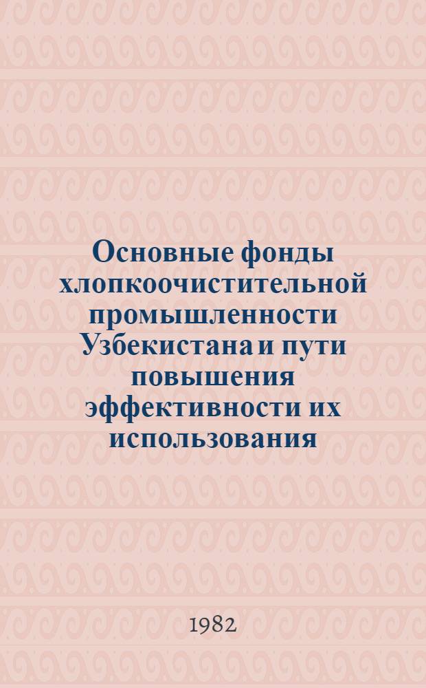 Основные фонды хлопкоочистительной промышленности Узбекистана и пути повышения эффективности их использования : (Обзор)