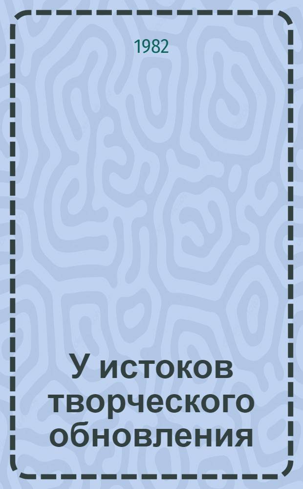 У истоков творческого обновления : Опыт организации идейно-полит., учеб.-воспит. и н.-и. работы по комлекс. решению пробл. ком. воспитания студ. молодежи в Тбил. ун-те за 1972-1982 гг. : К 10-летию постановления ЦК КПСС по Тбил. горкому партии