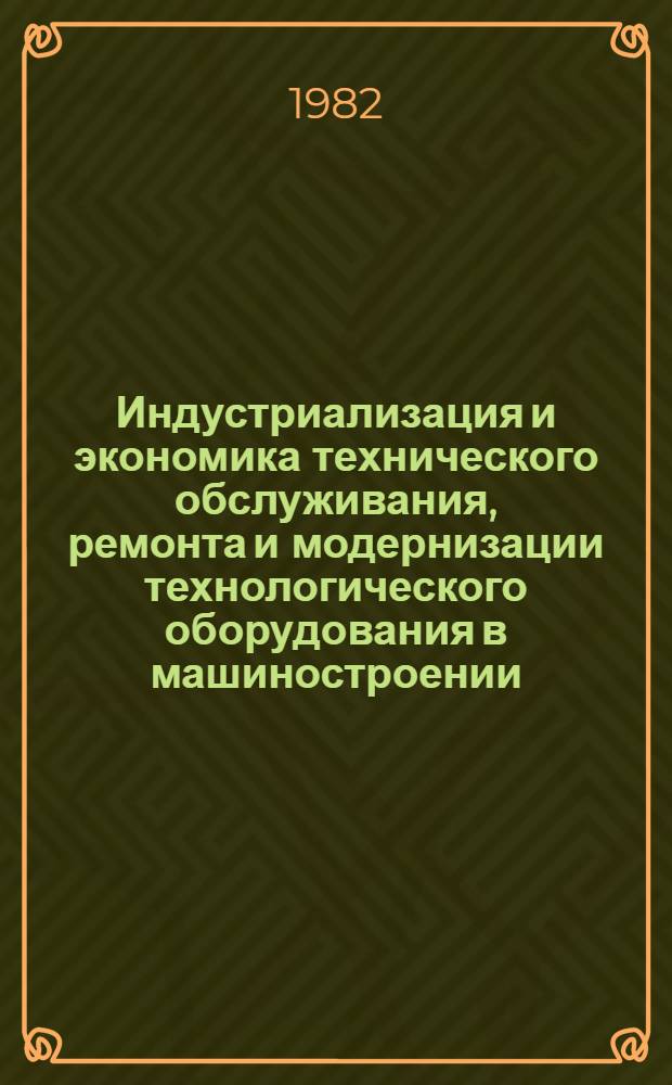 Индустриализация и экономика технического обслуживания, ремонта и модернизации технологического оборудования в машиностроении : Тез. докл. всесоюз. науч.-техн. симпоз. (г. Харьков, 12-14 окт. 1982 г.)
