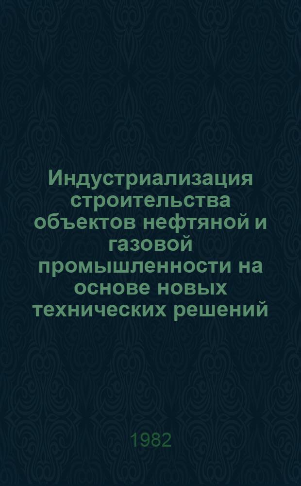 Индустриализация строительства объектов нефтяной и газовой промышленности на основе новых технических решений : Сб. науч. тр