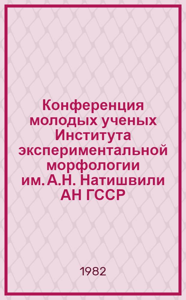 Конференция молодых ученых Института экспериментальной морфологии им. А.Н. Натишвили АН ГССР, посвященной 60-летию образования СССР и 200-летию подписания Георгиевского трактата : Труды