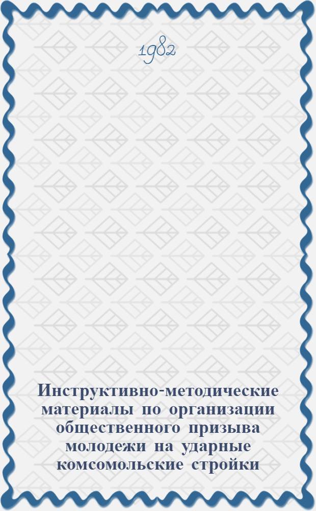 Инструктивно-методические материалы по организации общественного призыва молодежи на ударные комсомольские стройки