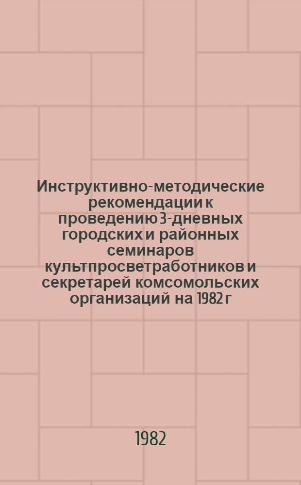 Инструктивно-методические рекомендации к проведению 3-дневных городских и районных семинаров культпросветработников и секретарей комсомольских организаций на 1982 г. II квартал : (Библ. секция)