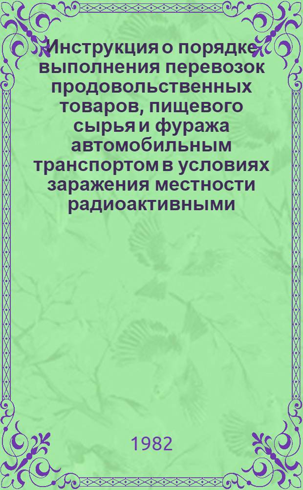 Инструкция о порядке выполнения перевозок продовольственных товаров, пищевого сырья и фуража автомобильным транспортом в условиях заражения местности радиоактивными, отравляющими веществами и бактериальными средствами : Утв. М-вом автомоб. транспорта КазССР 22.09.82