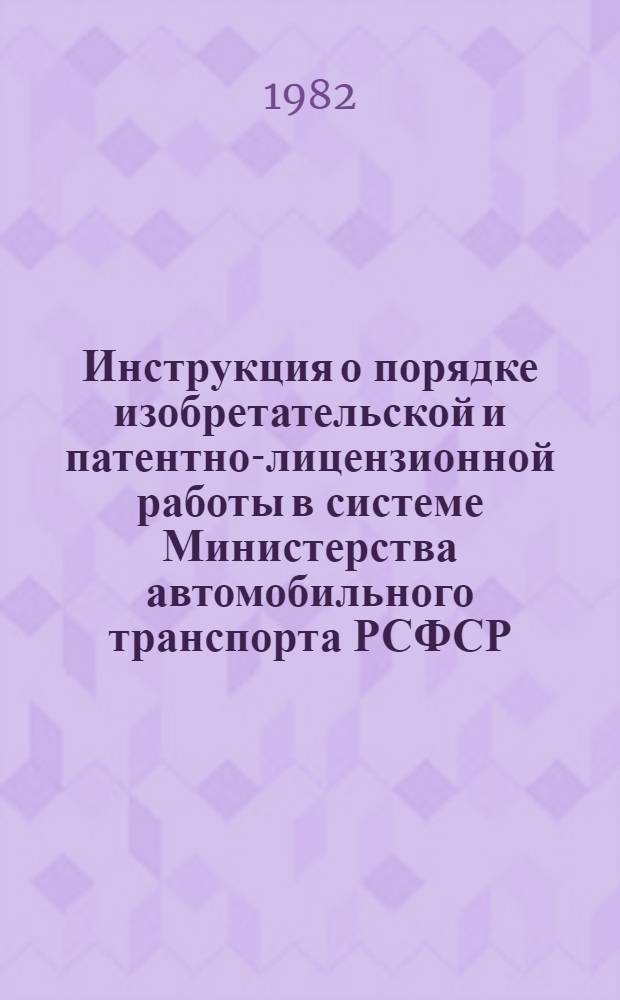 Инструкция о порядке изобретательской и патентно-лицензионной работы в системе Министерства автомобильного транспорта РСФСР : Утв. 10.09.82