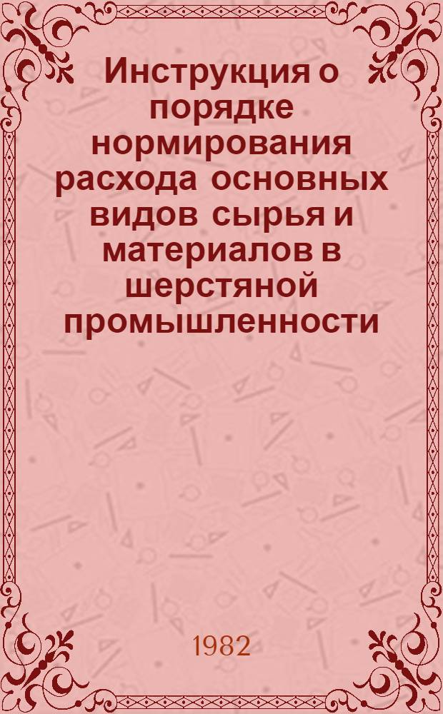 Инструкция о порядке нормирования расхода основных видов сырья и материалов в шерстяной промышленности : Утв. М-вом лег. пром-сти СССР 24.05.82