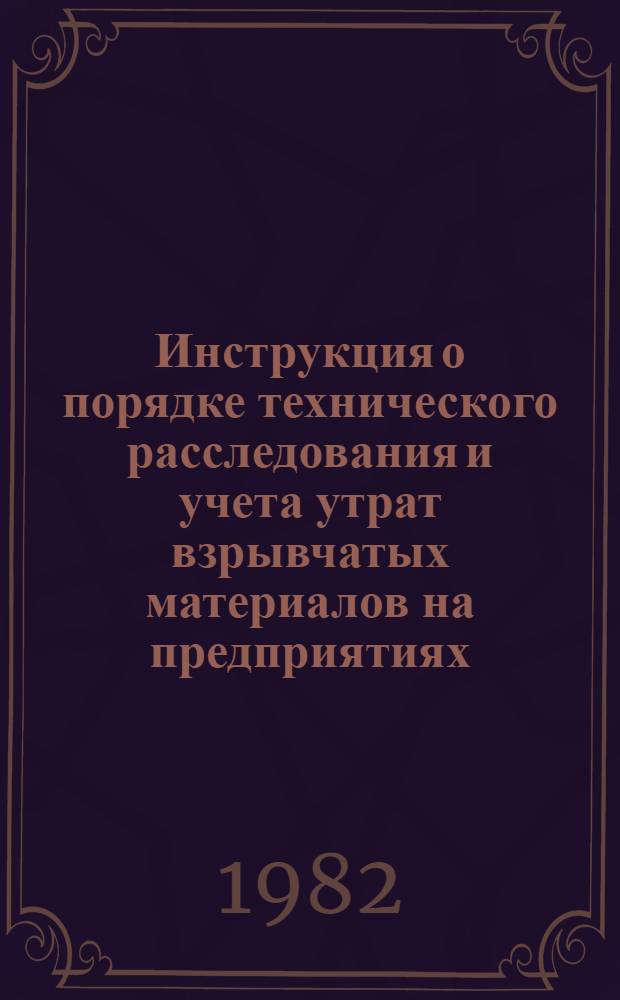 Инструкция о порядке технического расследования и учета утрат взрывчатых материалов на предприятиях, в организациях и на объектах, подконтрольных Госгортехнадзору СССР : Утв. 13.04.82