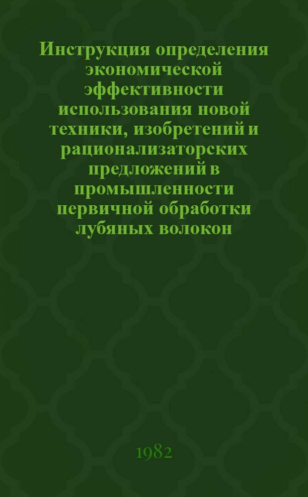 Инструкция определения экономической эффективности использования новой техники, изобретений и рационализаторских предложений в промышленности первичной обработки лубяных волокон : Утв. М-вом лег. пром-сти СССР 02.10.81